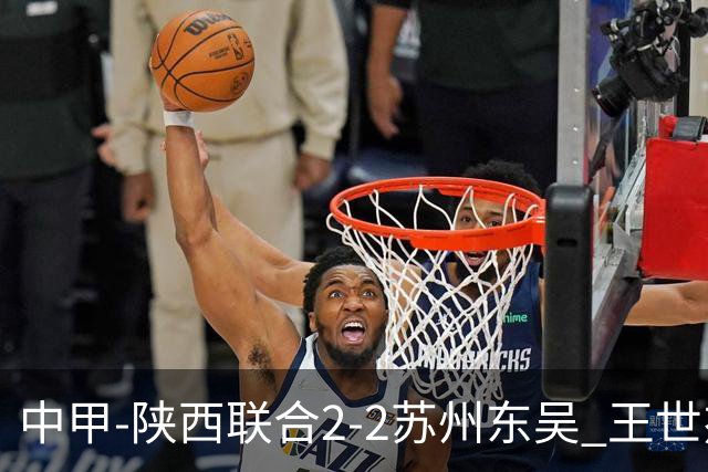 中甲-陕西联合2-2苏州东吴 王世杰建功米尔扎提破门 东吴10轮不败