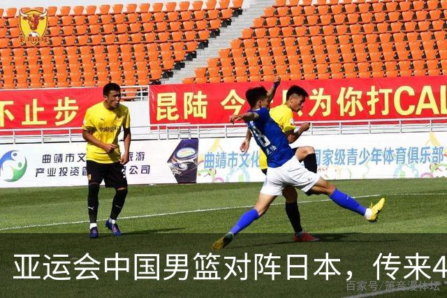 亚运会中国男篮对阵日本，传来4好消息和2坏消息，男篮赢球有戏