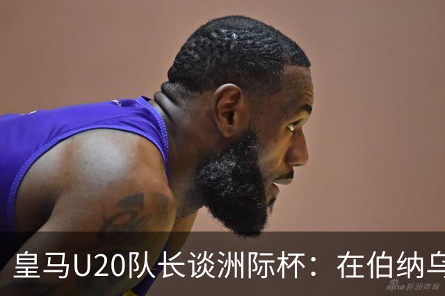 皇马U20队长谈洲际杯：在伯纳乌踢球是巨大荣幸 一直模仿莫德里奇